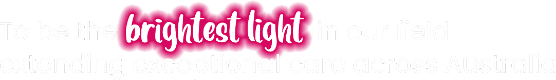 To be the brightest light in our field extending exceptional care across Australia